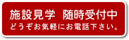 施設見学　随時受付中　どうぞお気軽にお電話下さい。